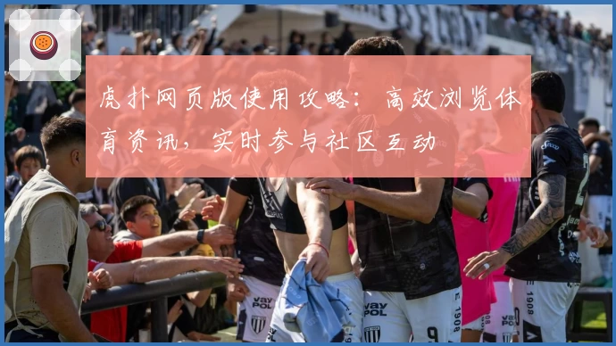 虎扑网页版使用攻略：高效浏览体育资讯，实时参与社区互动