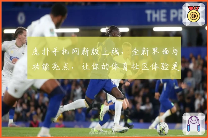 虎扑手机网新版上线，全新界面与功能亮点，让你的体育社区体验更畅快