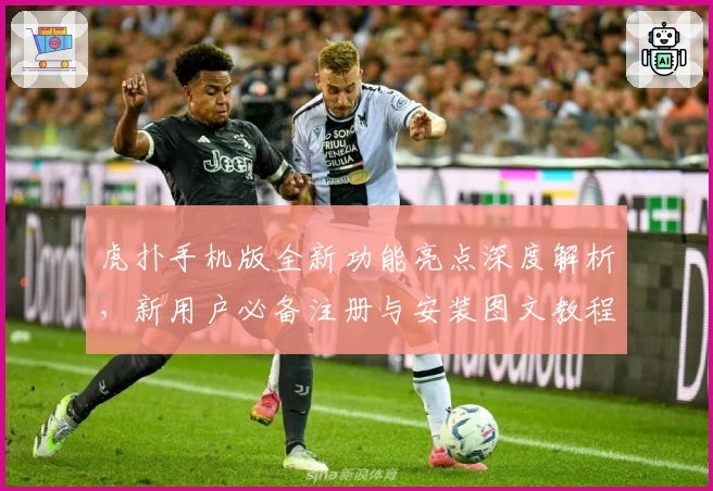 虎扑手机版全新功能亮点深度解析，新用户必备注册与安装图文教程