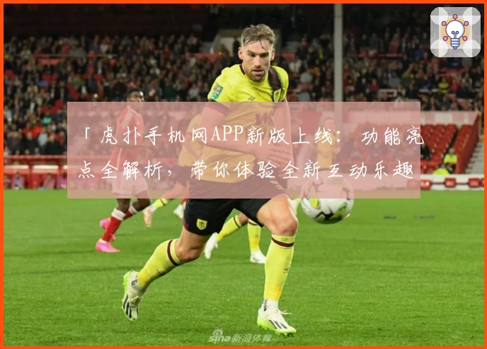 「虎扑手机网APP新版上线:功能亮点全解析,带你体验全新互动乐趣」