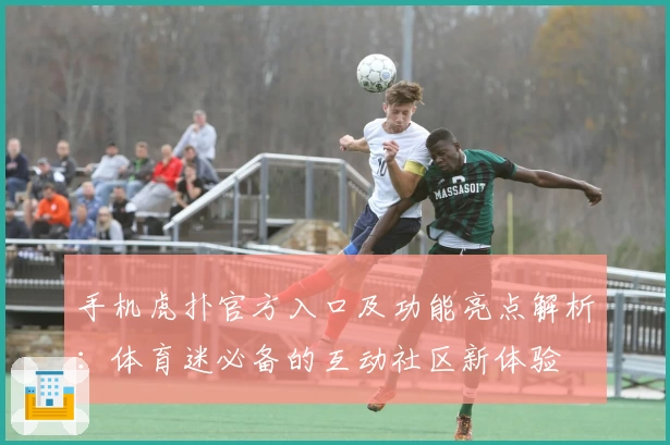手机虎扑官方入口及功能亮点解析：体育迷必备的互动社区新体验