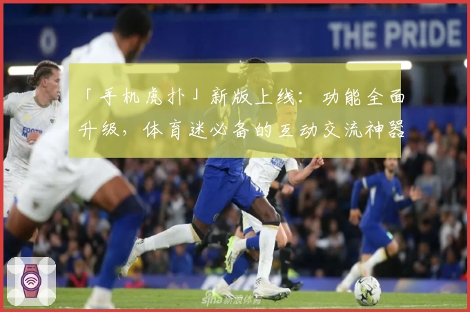 「手机虎扑」新版上线：功能全面升级，体育迷必备的互动交流神器