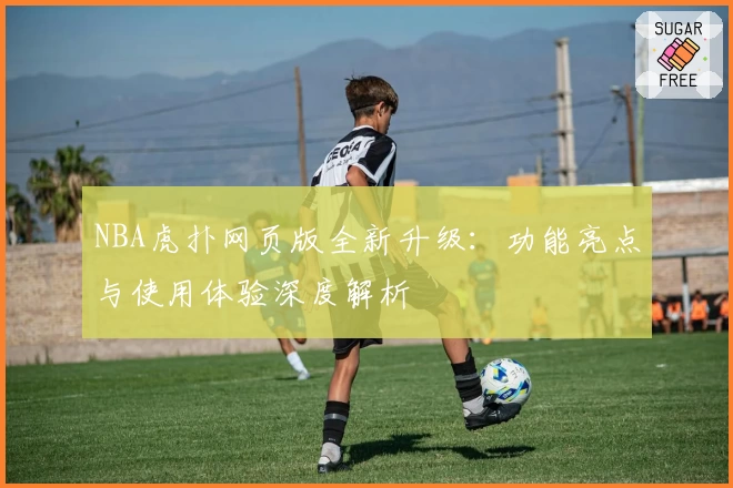 NBA虎扑网页版全新升级：功能亮点与使用体验深度解析