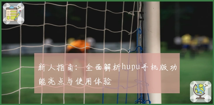 新人指南：全面解析hupu手机版功能亮点与使用体验
