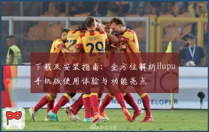 下载及安装指南:全方位解析Hupu手机版使用体验与功能亮点
