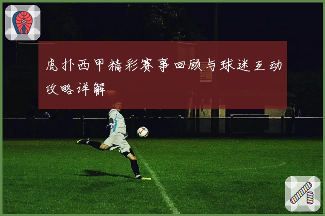 虎扑西甲精彩赛事回顾与球迷互动攻略详解