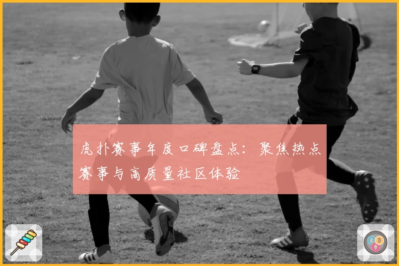 虎扑赛事年度口碑盘点：聚焦热点赛事与高质量社区体验