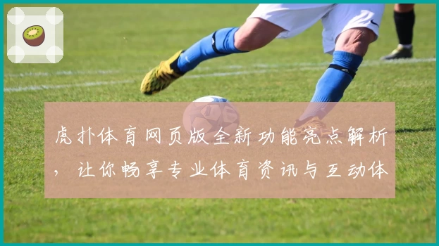虎扑体育网页版全新功能亮点解析，让你畅享专业体育资讯与互动体验