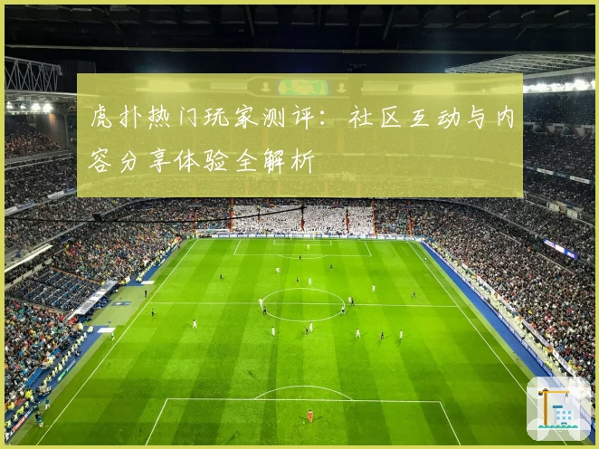 虎扑热门玩家测评:社区互动与内容分享体验全解析
