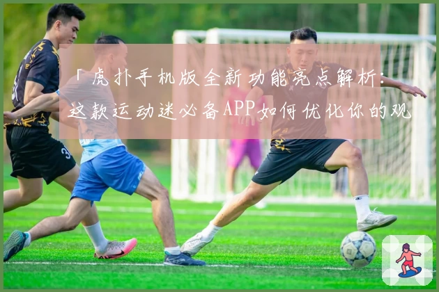 「虎扑手机版全新功能亮点解析：这款运动迷必备APP如何优化你的观赛体验？」