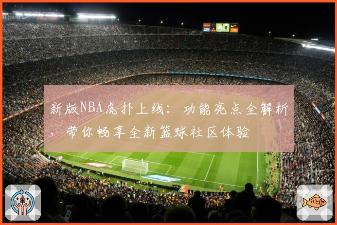 新版NBA虎扑上线：功能亮点全解析，带你畅享全新篮球社区体验