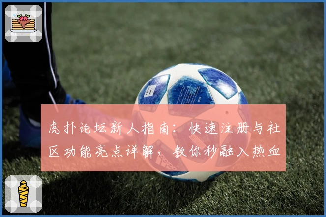 虎扑论坛新人指南：快速注册与社区功能亮点详解，教你秒融入热血体育圈