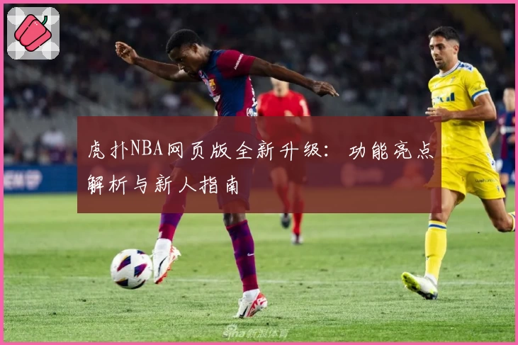 虎扑NBA网页版全新升级：功能亮点解析与新人指南