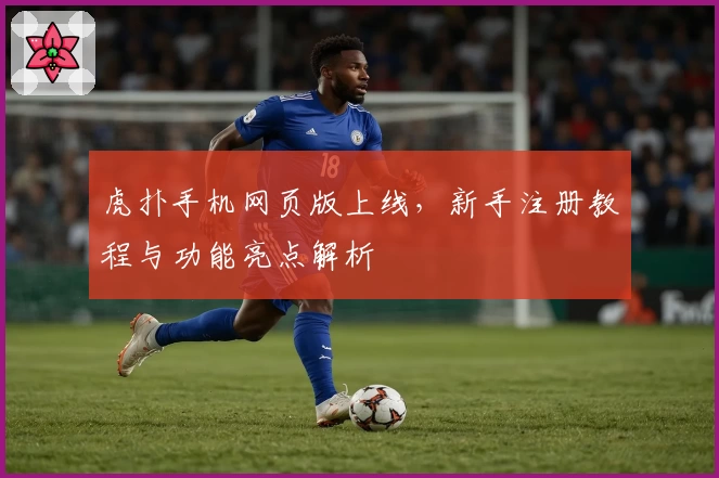 虎扑手机网页版上线，新手注册教程与功能亮点解析