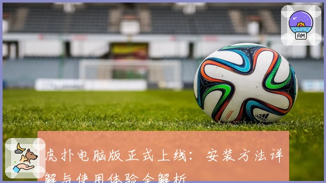 虎扑电脑版正式上线：安装方法详解与使用体验全解析