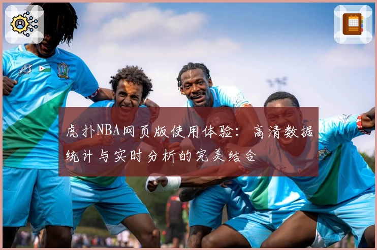 虎扑NBA网页版使用体验：高清数据统计与实时分析的完美结合