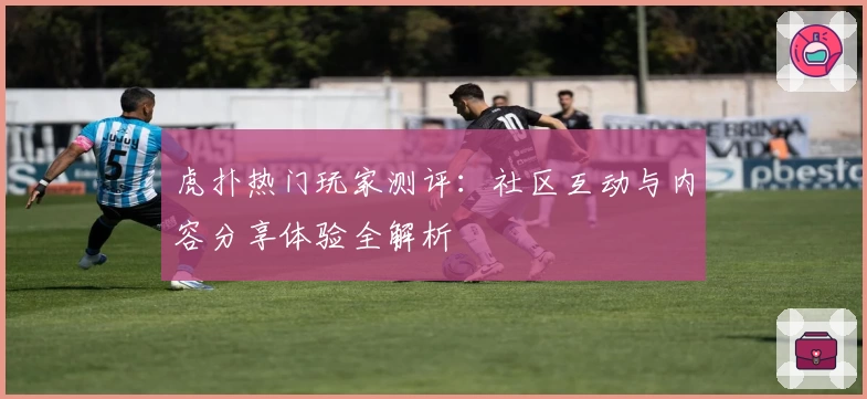 虎扑热门玩家测评：社区互动与内容分享体验全解析