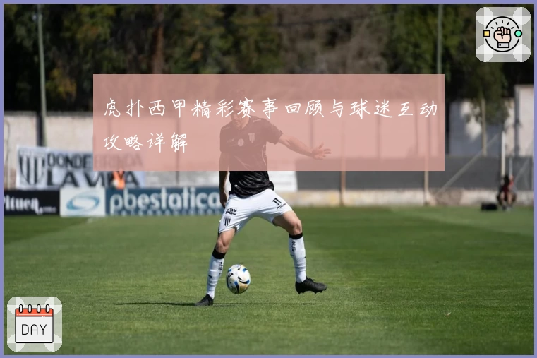 虎扑西甲精彩赛事回顾与球迷互动攻略详解