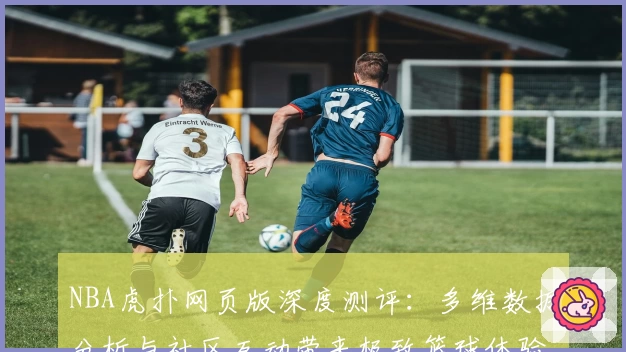 NBA虎扑网页版深度测评：多维数据分析与社区互动带来极致篮球体验