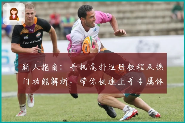 新人指南：手机虎扑注册教程及热门功能解析，带你快速上手专属体育社区