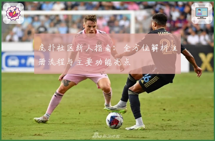 虎扑社区新人指南：全方位解析注册流程与主要功能亮点