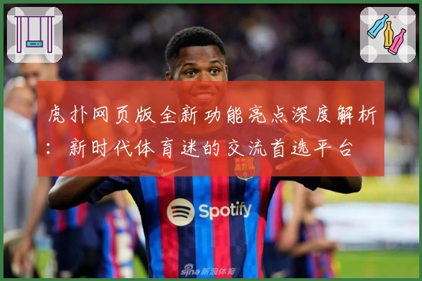 虎扑网页版全新功能亮点深度解析：新时代体育迷的交流首选平台