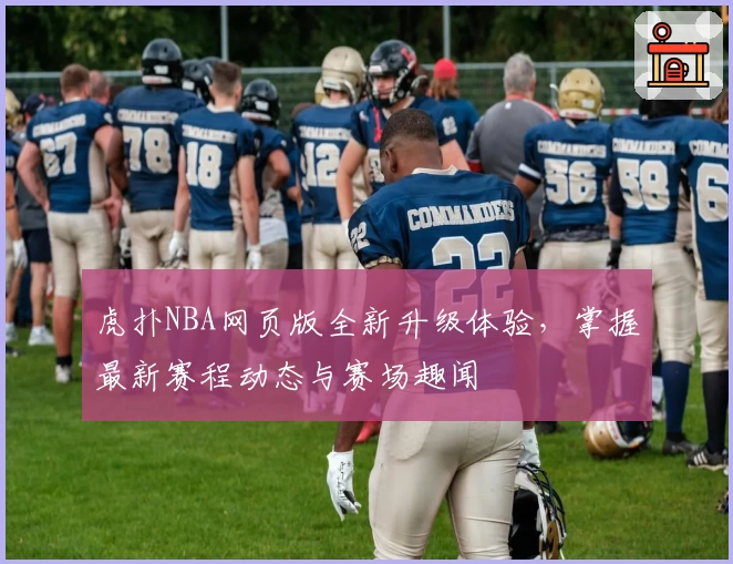 虎扑NBA网页版全新升级体验，掌握最新赛程动态与赛场趣闻