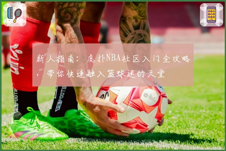 新人指南：虎扑NBA社区入门全攻略，带你快速融入篮球迷的天堂