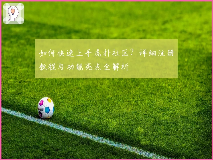 如何快速上手虎扑社区？详细注册教程与功能亮点全解析