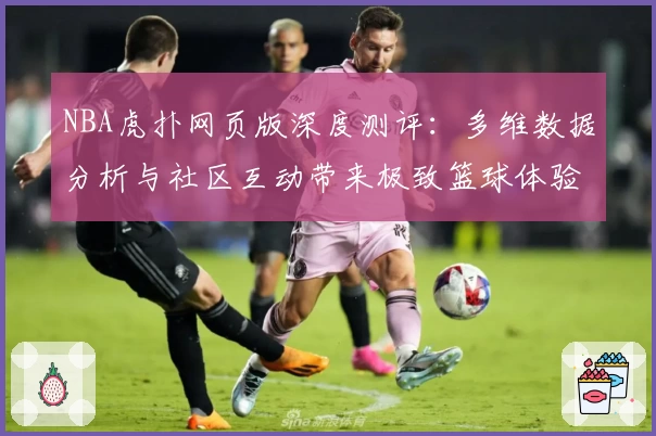 NBA虎扑网页版深度测评：多维数据分析与社区互动带来极致篮球体验