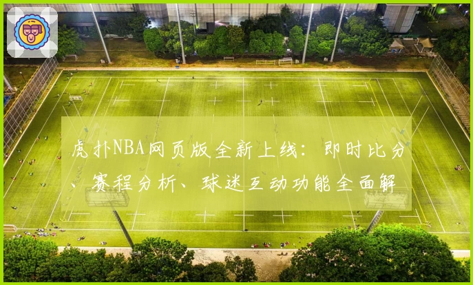 虎扑NBA网页版全新上线：即时比分、赛程分析、球迷互动功能全面解析