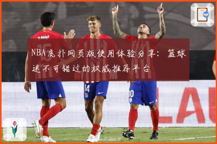 NBA虎扑网页版使用体验分享：篮球迷不可错过的权威推荐平台