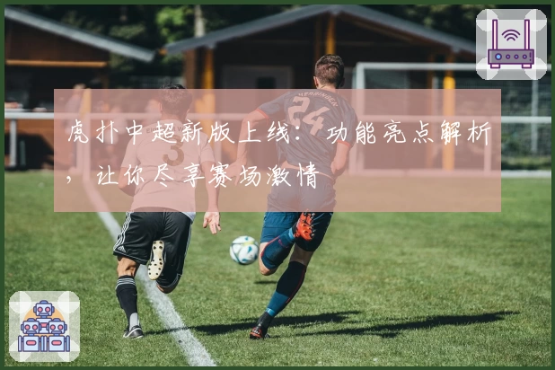 虎扑中超新版上线：功能亮点解析，让你尽享赛场激情