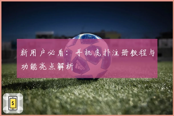 新用户必看：手机虎扑注册教程与功能亮点解析