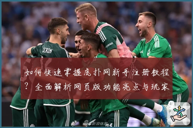 如何快速掌握虎扑网新手注册教程?全面解析网页版功能亮点与玩家真实体验